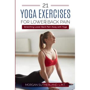 Sutherland, Morgan 21 Yoga Exercises for Lower Back Pain: Stretching Lower Back Pain Away with Yoga Sutherland, Morgan 21 Yoga Exercises for Lower Back Pain: Stretching Lower Back Pain Away with Yoga