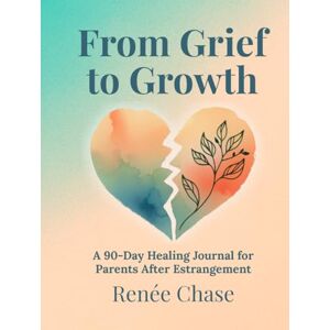 Chase, Renée From Grief to Growth: A 90 Day Healing Journal For Parents After Estrangement Chase, Renée From Grief to Growth: A 90 Day Healing Journal For Parents After Estrangement