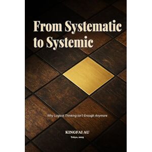 Au, Kingfai From Systematic to Systemic: Why Logical Thivnking Isn’t Enough Anymore Au, Kingfai From Systematic to Systemic: Why Logical Thivnking Isn’t Enough Anymore