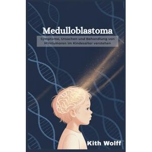Wolff, Kith Medulloblastoma: Symptome, Ursachen und Behandlung von Hirntumoren im Kindesalter verstehen Wolff, Kith Medulloblastoma: Symptome, Ursachen und Behandlung von Hirntumoren im Kindesalter verstehen
