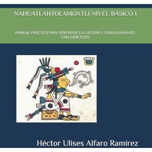 Alfaro Ramírez, Héctor Ulises NAHUATLAHTOLAMOXTLI NIVEL BÁSICO 1: MANUAL PRÁCTICO PARA APRENDER LA CULTURA Y LENGUA NÁHUATL CON EJERCICIOS Alfaro Ramírez, Héctor Ulises NAHUATLAHTOLAMOXTLI NIVEL BÁSICO 1: MANUAL PRÁCTICO PARA APRENDER LA CULTURA Y LENGUA NÁHUATL CON EJERCICIOS