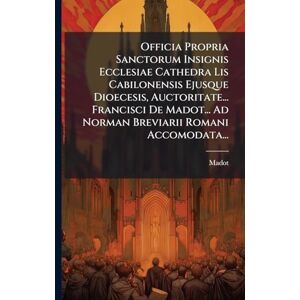 Officia Propria Sanctorum Insignis Ecclesiae Cathedra Lis Cabilonensis Ejusque Dioecesis, Auctoritate... Francisci De Madot... Ad Norman Breviarii Romani Accomodata... Officia Propria Sanctorum Insignis Ecclesiae Cathedra Lis Cabilonensis Ejusque Dioecesis, Auctoritate... Francisci De Madot... Ad Norman Breviarii Romani Accomodata...