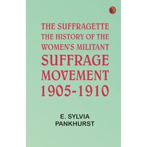 E. Sylvia Pankhurst The Suffragette: The History of the Women's Militant Suffrage Movement 1905-1910 E. Sylvia Pankhurst The Suffragette: The History of the Women's Militant Suffrage Movement 1905-1910