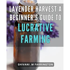 M Farrington, Shivani . Lavender Harvest: A Beginner's Guide to Lucrative Farming: The Complete Handbook for Starting a Profitable Lavender Farm: Expert Advice and Practical Techniques M Farrington, Shivani . Lavender Harvest: A Beginner's Guide to Lucrative Farming: The Complete Handbook for Starting a Profitable Lavender Farm: Expert Advice and Practical Techniques