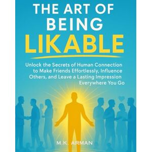 Arman, M.K. The Art of Being Likable: Unlock the Secrets of Human Connection to Make Friends Effortlessly, Influence Others, and Leave a Lasting Impression Everywhere You Go Arman, M.K. The Art of Being Likable: Unlock the Secrets of Human Connection to Make Friends Effortlessly, Influence Others, and Leave a Lasting Impression Everywhere You Go