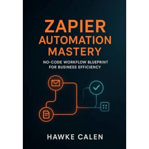 Calen, Hawke Zapier Automation Mastery: No-Code Workflow Blueprint for Business Efficiency Calen, Hawke Zapier Automation Mastery: No-Code Workflow Blueprint for Business Efficiency