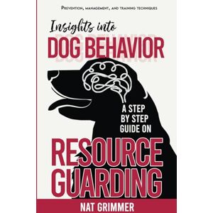 Grimmer, Nat Insights into Dog Behavior A Step by Step Guide on Resource Guarding: Prevention, Management and Training Techniques Grimmer, Nat Insights into Dog Behavior A Step by Step Guide on Resource Guarding: Prevention, Management and Training Techniques