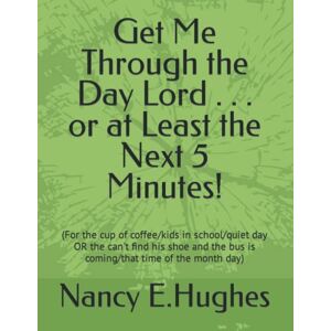 Hughes, Nancy E Get Me Through the Day Lord . . . or at Least the Next 5 Minutes!: (For the cup of coffee/kids in school/quiet day OR the can't find his shoe and the bus is coming/that time of the month day) Hughes, Nancy E Get Me Through the Day Lord . . . or at Least the Next 5 Minutes!: (For the cup of coffee/kids in school/quiet day OR the can't find his shoe and the bus is coming/that time of the month day)