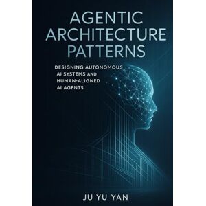 Yu Yan, Ju Agentic Architecture patterns: Designing Autonomous AI Systems and Human-Aligned AI Agents Yu Yan, Ju Agentic Architecture patterns: Designing Autonomous AI Systems and Human-Aligned AI Agents
