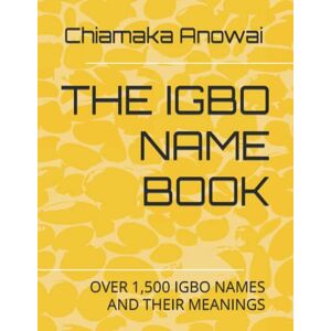 Anowai, Chiamaka THE IGBO NAME BOOK: OVER 1,500 IGBO NAMES AND THEIR MEANINGS Anowai, Chiamaka THE IGBO NAME BOOK: OVER 1,500 IGBO NAMES AND THEIR MEANINGS