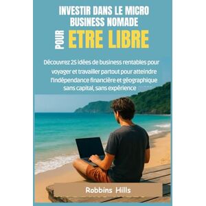 Hills, Robbins INVESTIR DANS LE MICRO BUSINESS NOMADE POUR ETRE LIBRE: Découvrez 25 Idées DE Business Rentables Pour Voyager ET Travailler Partout Pour Atteindre L'indépendance Financière, Sans Capital Hills, Robbins INVESTIR DANS LE MICRO BUSINESS NOMADE POUR ETRE LIBRE: Découvrez 25 Idées DE Business Rentables Pour Voyager ET Travailler Partout Pour Atteindre L'indépendance Financière, Sans Capital