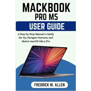 ALLEN, FREDRICK M. MACBOOK PRO M5 USER GUIDE FOR BEGINNERS: A Step-by-Step Manual to Easily Set Up, Navigate Features, and Master macOS Like a Pro ALLEN, FREDRICK M. MACBOOK PRO M5 USER GUIDE FOR BEGINNERS: A Step-by-Step Manual to Easily Set Up, Navigate Features, and Master macOS Like a Pro