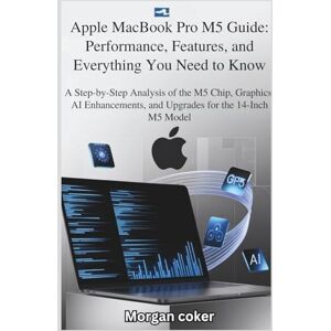 coker, Morgan Apple MacBook Pro M5 Guide: Performance, Features, and Everything You Need to Know: A Step-by-Step Analysis of the M5 Chip, Graphics, AI Enhancements, and Upgrades for the 14-Inch M5 Model coker, Morgan Apple MacBook Pro M5 Guide: Performance, Features, and Everything You Need to Know: A Step-by-Step Analysis of the M5 Chip, Graphics, AI Enhancements, and Upgrades for the 14-Inch M5 Model
