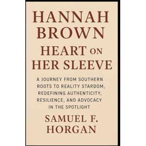 Horgan, Mr Samuel F Hannah Brown: Heart on Her Sleeve: A Journey from Southern Roots to Reality Stardom, Redefining Authenticity, Resilience, and Advocacy in the Spotlight Horgan, Mr Samuel F Hannah Brown: Heart on Her Sleeve: A Journey from Southern Roots to Reality Stardom, Redefining Authenticity, Resilience, and Advocacy in the Spotlight