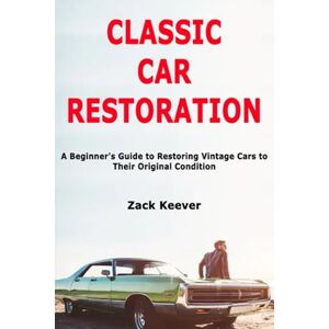 Keever, Zack Classic Car Restoration: A Beginner's Guide to Restoring Vintage Cars to Their Original Condition Keever, Zack Classic Car Restoration: A Beginner's Guide to Restoring Vintage Cars to Their Original Condition