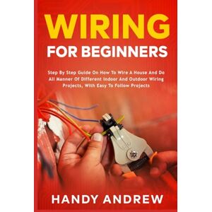 Andrew, Handy Wiring for Beginners: Step by Step Guide on How to Wire a House and Do All Manner of Indoor and Outdoor Wiring Projects, With Easy to Follow Projects Andrew, Handy Wiring for Beginners: Step by Step Guide on How to Wire a House and Do All Manner of Indoor and Outdoor Wiring Projects, With Easy to Follow Projects