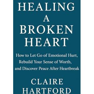 HARTFORD, CLAIRE Healing a Broken Heart: How to Let Go of Emotional Hurt, Rebuild Your Sense of Worth, and Discover Peace After Heartbreak HARTFORD, CLAIRE Healing a Broken Heart: How to Let Go of Emotional Hurt, Rebuild Your Sense of Worth, and Discover Peace After Heartbreak