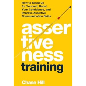 Hill, Chase Assertiveness Training: How to Stand Up for Yourself, Boost Your Confidence, and Improve Assertive Communication Skills Hill, Chase Assertiveness Training: How to Stand Up for Yourself, Boost Your Confidence, and Improve Assertive Communication Skills