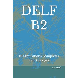 Prof, Le DELF B2: 10 Simulations Complètes avec Corrigés Prof, Le DELF B2: 10 Simulations Complètes avec Corrigés