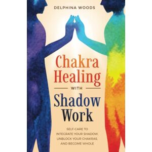 Woods, Delphina Chakra Healing with Shadow Work: Self-care To Integrate Your Shadow, Unblock your Chakras, and Become Whole Woods, Delphina Chakra Healing with Shadow Work: Self-care To Integrate Your Shadow, Unblock your Chakras, and Become Whole