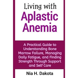Dakota, Nia H. Living with Aplastic Anemia: A Practical Guide to Understanding Bone Marrow Failure, Managing Daily Fatigue, and Finding Strength Through Support and Self Care Dakota, Nia H. Living with Aplastic Anemia: A Practical Guide to Understanding Bone Marrow Failure, Managing Daily Fatigue, and Finding Strength Through Support and Self Care
