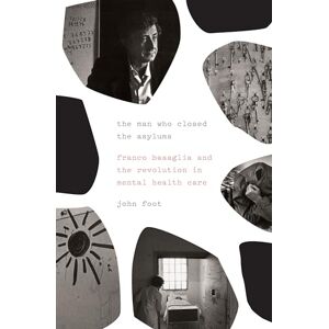 John Foot The Man Who Closed the Asylums: Franco Basaglia and the Revolution in Mental Health Care John Foot The Man Who Closed the Asylums: Franco Basaglia and the Revolution in Mental Health Care