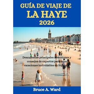 Ward, Bruce A. GUÍA DE VIAJE DE LA HAYA 2026: Descubra las principales atracciones y consejos de expertos para unas vacaciones inolvidables en Holanda. Ward, Bruce A. GUÍA DE VIAJE DE LA HAYA 2026: Descubra las principales atracciones y consejos de expertos para unas vacaciones inolvidables en Holanda.