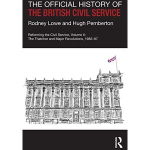 Lowe, Rodney The Official History of the British Civil Service: Reforming the Civil Service, Volume II: The Thatcher and Major Revolutions, 1982-97 (Government Official History Series) Lowe, Rodney The Official History of the British Civil Service: Reforming the Civil Service, Volume II: The Thatcher and Major Revolutions, 1982-97 (Government Official History Series)