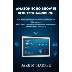 Harper, Jake M. AMAZON ECHO SHOW 15 BENUTZERHANDBUCH: Die ultimative Schritt-für-Schritt-Anleitung zur Einrichtung, zu Alexa-Skills, zur Smart-Home-Integration, zu ... (Unverzichtbares Handbuch für Senioren) Harper, Jake M. AMAZON ECHO SHOW 15 BENUTZERHANDBUCH: Die ultimative Schritt-für-Schritt-Anleitung zur Einrichtung, zu Alexa-Skills, zur Smart-Home-Integration, zu ... (Unverzichtbares Handbuch für Senioren)