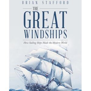 Stafford, Brian The Great Windships: How Sailing Ships Made the Modern World Stafford, Brian The Great Windships: How Sailing Ships Made the Modern World