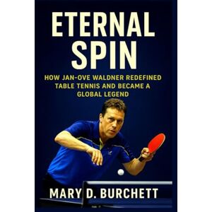 D. Burchett, Mary ETERNAL SPIN: How Jan-Ove Waldner Redefined Table Tennis and Became a Global Legend D. Burchett, Mary ETERNAL SPIN: How Jan-Ove Waldner Redefined Table Tennis and Became a Global Legend