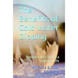 Rinpoche, Ahiranta The Benefits of Cold Water Dipping: Embrace the Chill for a Healthier Life Rinpoche, Ahiranta The Benefits of Cold Water Dipping: Embrace the Chill for a Healthier Life