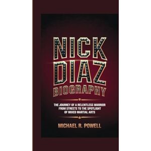R. POWELL, MICHAEL NICK DIAZ BIOGRAPHY: The Journey of a Relentless Warrior From the Streets to the Spotlight of Mixed Martial Arts R. POWELL, MICHAEL NICK DIAZ BIOGRAPHY: The Journey of a Relentless Warrior From the Streets to the Spotlight of Mixed Martial Arts