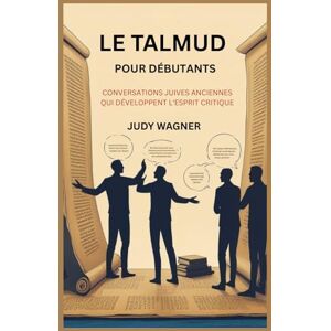 WAGNER, JUDY LE TALMUD POUR DÉBUTANTS: CONVERSATIONS JUIVES ANCIENNES QUI DÉVELOPPENT L'ESPRIT CRITIQUE WAGNER, JUDY LE TALMUD POUR DÉBUTANTS: CONVERSATIONS JUIVES ANCIENNES QUI DÉVELOPPENT L'ESPRIT CRITIQUE
