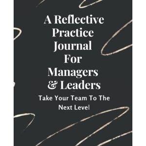 Smith, S A Reflective Practice Journal For Manager & Leaders: Take Your Team To The Next Level Smith, S A Reflective Practice Journal For Manager & Leaders: Take Your Team To The Next Level