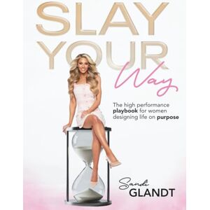 Glandt, Sandi Slay Your Way: The High-Performance Playbook for Women Designing Life on Purpose Glandt, Sandi Slay Your Way: The High-Performance Playbook for Women Designing Life on Purpose
