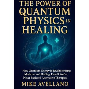 Avellano, Mike THE POWER OF QUANTUM PHYSICS IN HEALING: How quantum energy is revolutionizing medicine and healing, even if you've never explored alternative therapies!: 8 (quantum physics for beginners) Avellano, Mike THE POWER OF QUANTUM PHYSICS IN HEALING: How quantum energy is revolutionizing medicine and healing, even if you've never explored alternative therapies!: 8 (quantum physics for beginners)