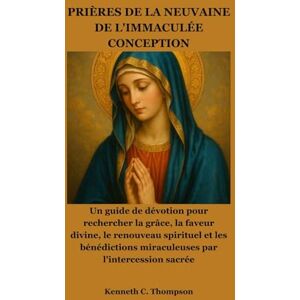 Thompson, Kenneth C. PRIÈRES DE LA NEUVAINE DE L'IMMACULÉE CONCEPTION: Un guide de dévotion pour rechercher la grâce, la faveur divine, le renouveau spirituel et les bénédictions miraculeuses par l'intercession sacrée Thompson, Kenneth C. PRIÈRES DE LA NEUVAINE DE L'IMMACULÉE CONCEPTION: Un guide de dévotion pour rechercher la grâce, la faveur divine, le renouveau spirituel et les bénédictions miraculeuses par l'intercession sacrée