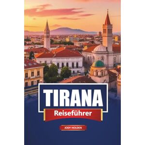 Holden, Jody TIRANA Reiseführer 2026: Top-Sehenswürdigkeiten, lokale Küche, kulturelle Erlebnisse und praktische Tipps zur Erkundung der albanischen Hauptstadt Holden, Jody TIRANA Reiseführer 2026: Top-Sehenswürdigkeiten, lokale Küche, kulturelle Erlebnisse und praktische Tipps zur Erkundung der albanischen Hauptstadt