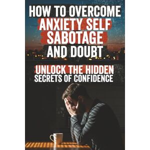 Rae, Jordan How to Overcome Anxiety, Self-Sabotage, and Doubt: Break free from anxiety, self-doubt, and sabotage with proven tools to build unshakable confidence, ... start living the life you deserve today Rae, Jordan How to Overcome Anxiety, Self-Sabotage, and Doubt: Break free from anxiety, self-doubt, and sabotage with proven tools to build unshakable confidence, ... start living the life you deserve today