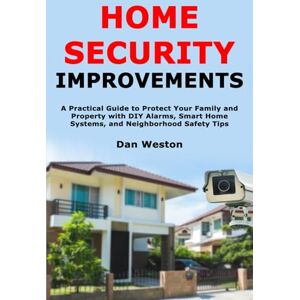 Weston, Dan Home Security Improvements: A Practical Guide to Protect Your Family and Property with DIY Alarms, Smart Home Systems, and Neighborhood Safety Tips Weston, Dan Home Security Improvements: A Practical Guide to Protect Your Family and Property with DIY Alarms, Smart Home Systems, and Neighborhood Safety Tips
