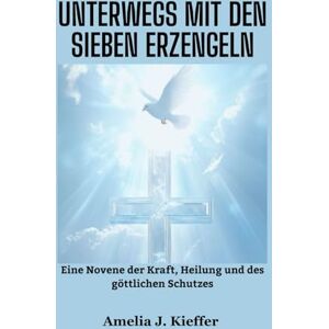 Kieffer, Amelia J. UNTERWEGS MIT DEN SIEBEN ERZENGELN: Eine Novene der Kraft, Heilung und des göttlichen Schutzes Kieffer, Amelia J. UNTERWEGS MIT DEN SIEBEN ERZENGELN: Eine Novene der Kraft, Heilung und des göttlichen Schutzes