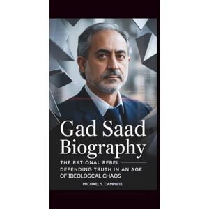 Campbell, Michael S. GAD SAAD BIOGRAPHY: The Rational Rebel-Defending Truth in an Age of Ideological Chaos Campbell, Michael S. GAD SAAD BIOGRAPHY: The Rational Rebel-Defending Truth in an Age of Ideological Chaos