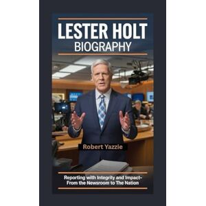 Yazzie, Robert LESTER HOLT BIOGRAPHY: Reporting with Integrity and Impact- From the Newsroom to the Nation Yazzie, Robert LESTER HOLT BIOGRAPHY: Reporting with Integrity and Impact- From the Newsroom to the Nation