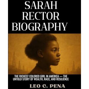 Pena, Leo C. SARAH RECTOR BIOGRAPHY: The Richest Colored Girl in America — The Untold Story of Wealth, Race, and Resilience Pena, Leo C. SARAH RECTOR BIOGRAPHY: The Richest Colored Girl in America — The Untold Story of Wealth, Race, and Resilience