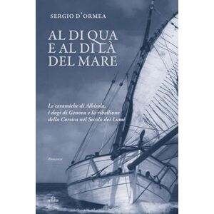 D'Ormea, Sergio Al di qua e al di là del mare: Le ceramiche di Albisola, i dogi di Genova e la ribellione della Corsica nel Secolo dei Lumi D'Ormea, Sergio Al di qua e al di là del mare: Le ceramiche di Albisola, i dogi di Genova e la ribellione della Corsica nel Secolo dei Lumi