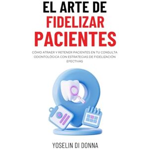 Di Donna, Yoselin El Arte de Fidelizar Pacientes: Cómo atraer y retener pacientes en tu consulta odontológica con estrategias de fidelización efectivas Di Donna, Yoselin El Arte de Fidelizar Pacientes: Cómo atraer y retener pacientes en tu consulta odontológica con estrategias de fidelización efectivas
