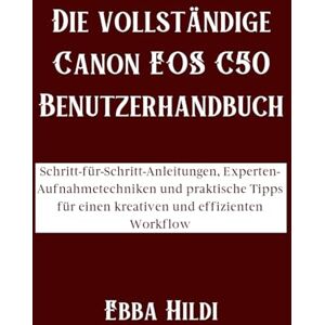 Hildi, Ebba Die vollständige Canon EOS C50 Benutzerhandbuch: Schritt-für-Schritt-Anleitungen, Experten-Aufnahmetechniken und praktische Tipps für einen kreativen und effizienten Workflow Hildi, Ebba Die vollständige Canon EOS C50 Benutzerhandbuch: Schritt-für-Schritt-Anleitungen, Experten-Aufnahmetechniken und praktische Tipps für einen kreativen und effizienten Workflow