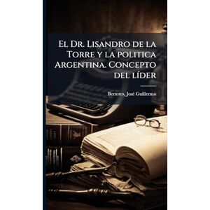 Guillermo, Bertotto Josã(c) El Dr. Lisandro de la Torre y la politica Argentina. Concepto del lÃ-der Guillermo, Bertotto Josã(c) El Dr. Lisandro de la Torre y la politica Argentina. Concepto del lÃ-der