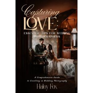 Fox, Haley Capturing Love: Essential Tips for Wedding Photographers Fox, Haley Capturing Love: Essential Tips for Wedding Photographers